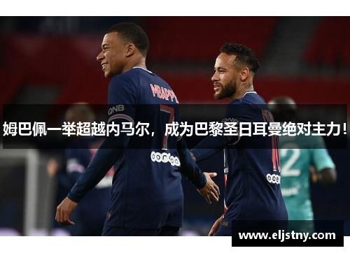 姆巴佩一举超越内马尔，成为巴黎圣日耳曼绝对主力！