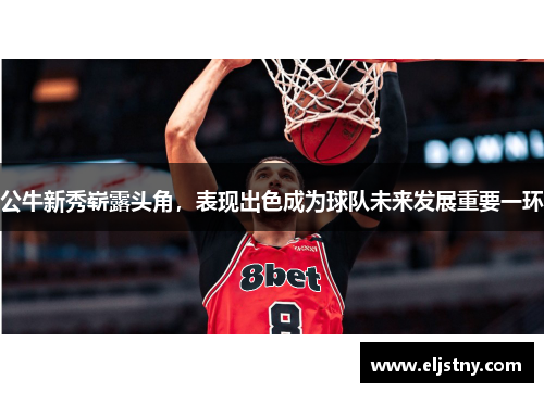 公牛新秀崭露头角，表现出色成为球队未来发展重要一环
