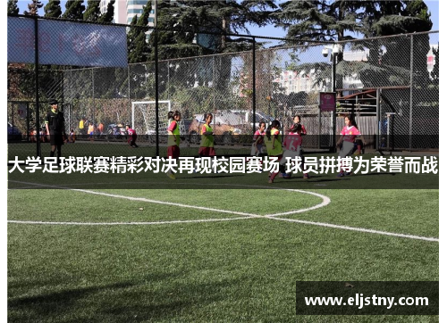 大学足球联赛精彩对决再现校园赛场 球员拼搏为荣誉而战