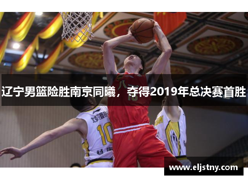 辽宁男篮险胜南京同曦，夺得2019年总决赛首胜