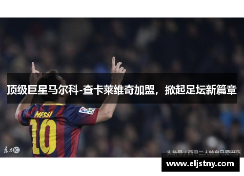 顶级巨星马尔科-查卡莱维奇加盟，掀起足坛新篇章