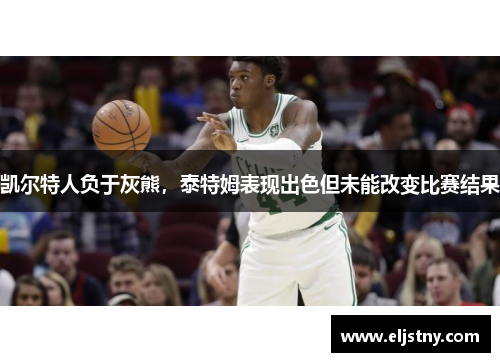 凯尔特人负于灰熊，泰特姆表现出色但未能改变比赛结果