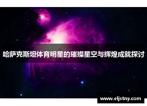 哈萨克斯坦体育明星的璀璨星空与辉煌成就探讨