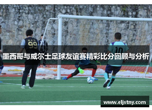 墨西哥与威尔士足球友谊赛精彩比分回顾与分析
