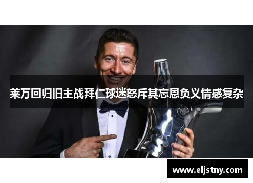 莱万回归旧主战拜仁球迷怒斥其忘恩负义情感复杂