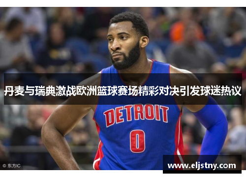 丹麦与瑞典激战欧洲篮球赛场精彩对决引发球迷热议