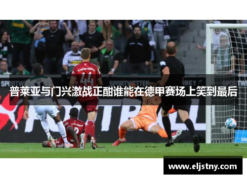 普莱亚与门兴激战正酣谁能在德甲赛场上笑到最后