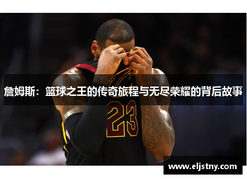 詹姆斯：篮球之王的传奇旅程与无尽荣耀的背后故事